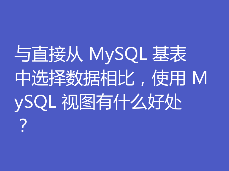 与直接从 MySQL 基表中选择数据相比,使用 MySQL 视图有什么好处?