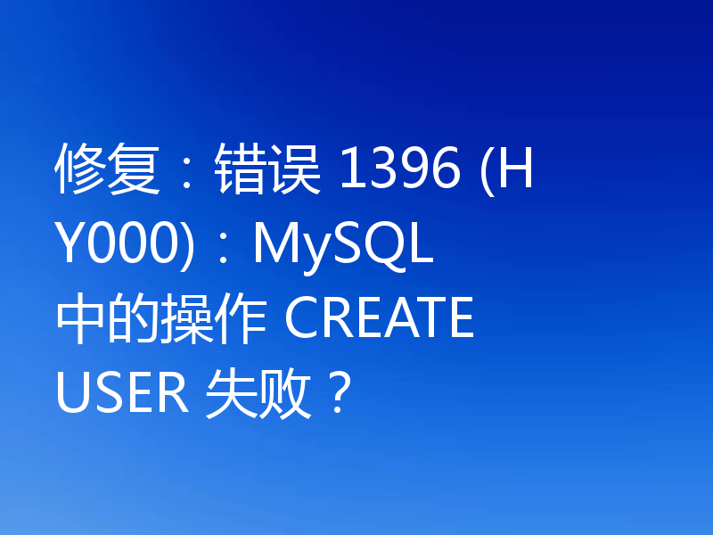 修复:错误 1396 (HY000):MySQL 中的操作 CREATE USER 失败?