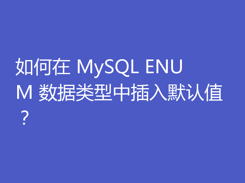 如何在 MySQL ENUM 数据类型中插入默认值?