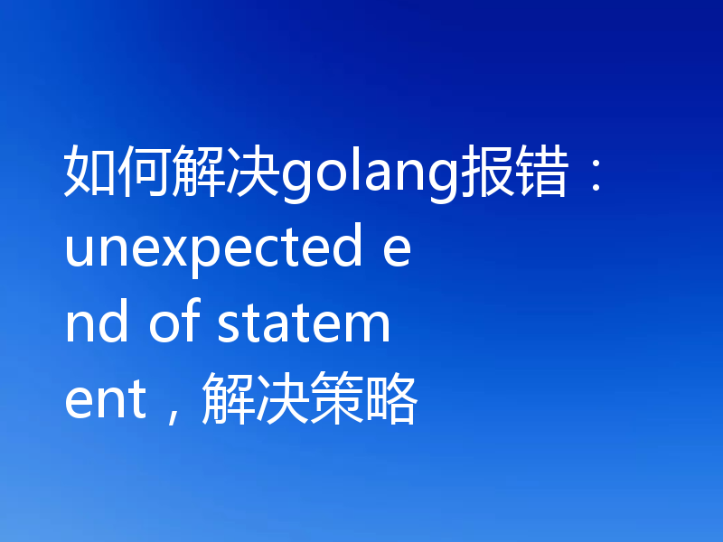 如何解决golang报错:unexpected end of statement,解决策略