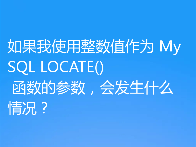 如果我使用整数值作为 MySQL LOCATE() 函数的参数,会发生什么情况?