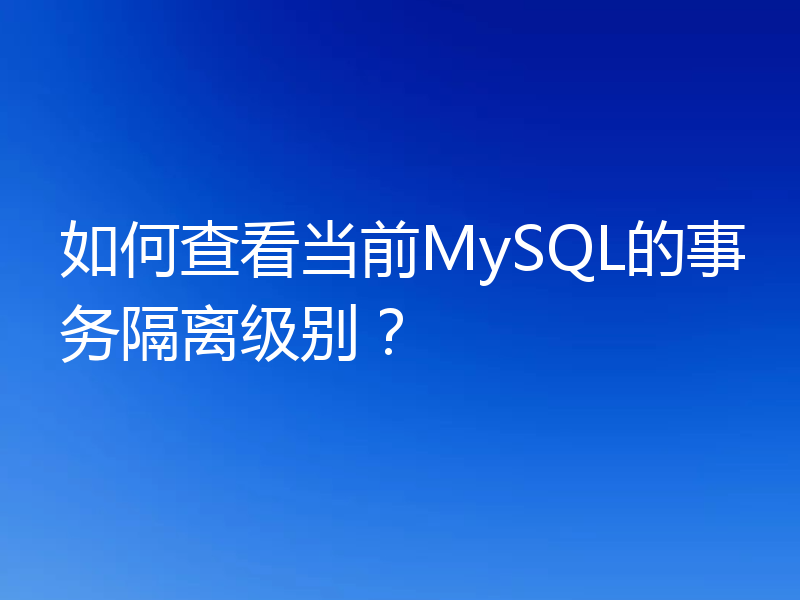 如何查看当前MySQL的事务隔离级别?
