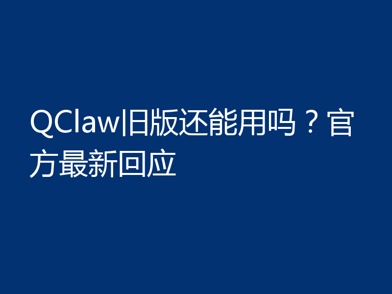 QClaw旧版还能用吗？官方最新回应