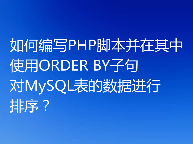 如何编写PHP脚本并在其中使用ORDER BY子句对MySQL表的数据进行排序?