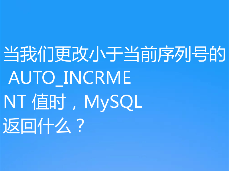 当我们更改小于当前序列号的 AUTO_INCRMENT 值时,MySQL 返回什么?