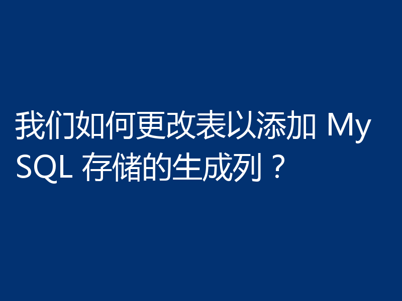 我们如何更改表以添加 MySQL 存储的生成列?
