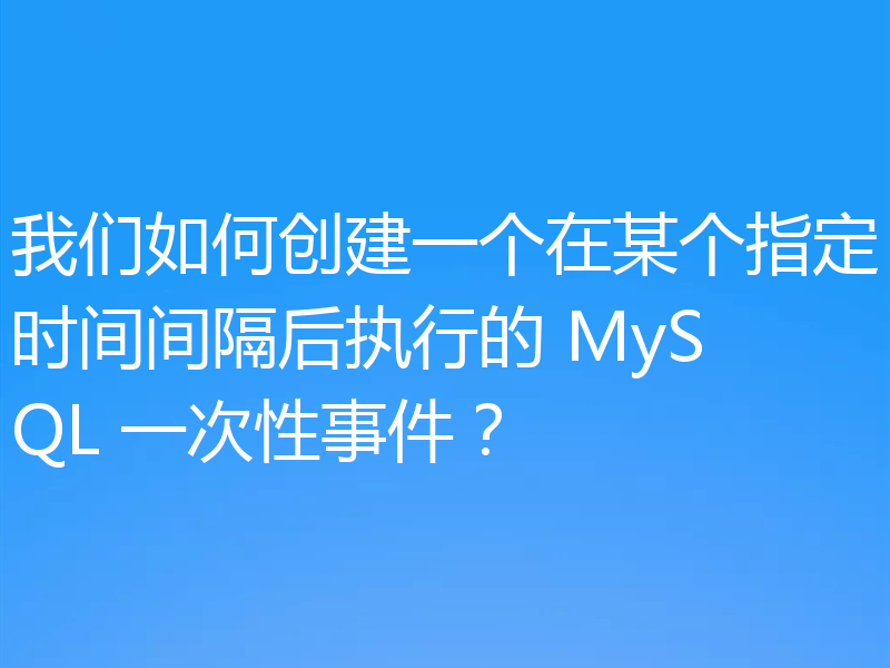 我们如何创建一个在某个指定时间间隔后执行的 MySQL 一次性事件?