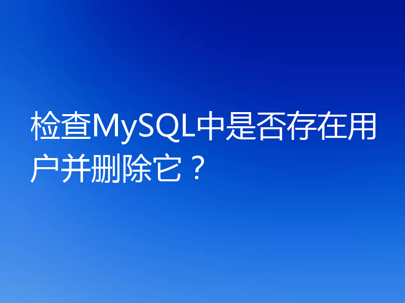 检查MySQL中是否存在用户并删除它?