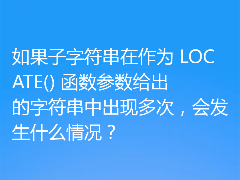 如果子字符串在作为 LOCATE() 函数参数给出的字符串中出现多次,会发生什么情况?