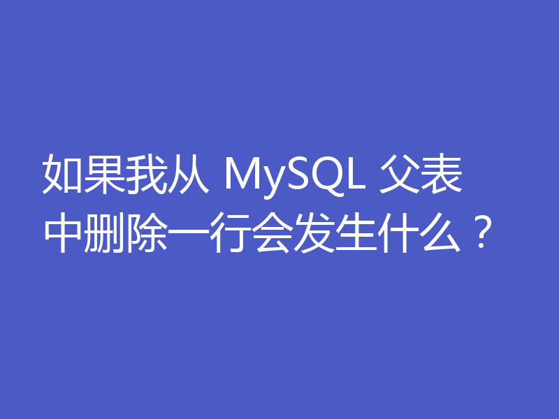 如果我从 MySQL 父表中删除一行会发生什么?