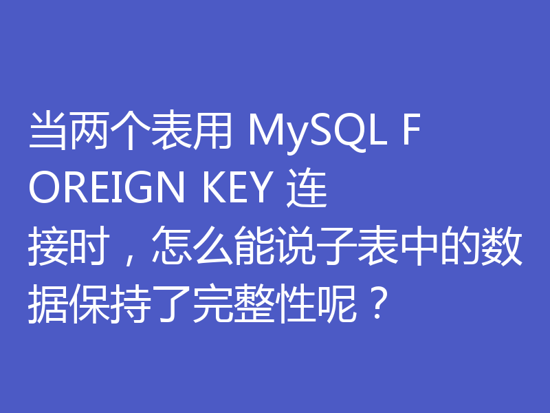 当两个表用 MySQL FOREIGN KEY 连接时,怎么能说子表中的数据保持了完整性呢?