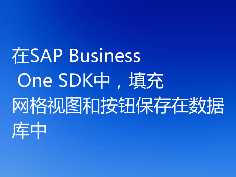 在SAP Business One SDK中,填充网格视图和按钮保存在数据库中