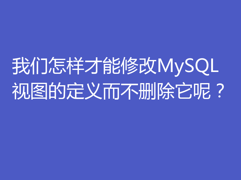 我们怎样才能修改MySQL视图的定义而不删除它呢?