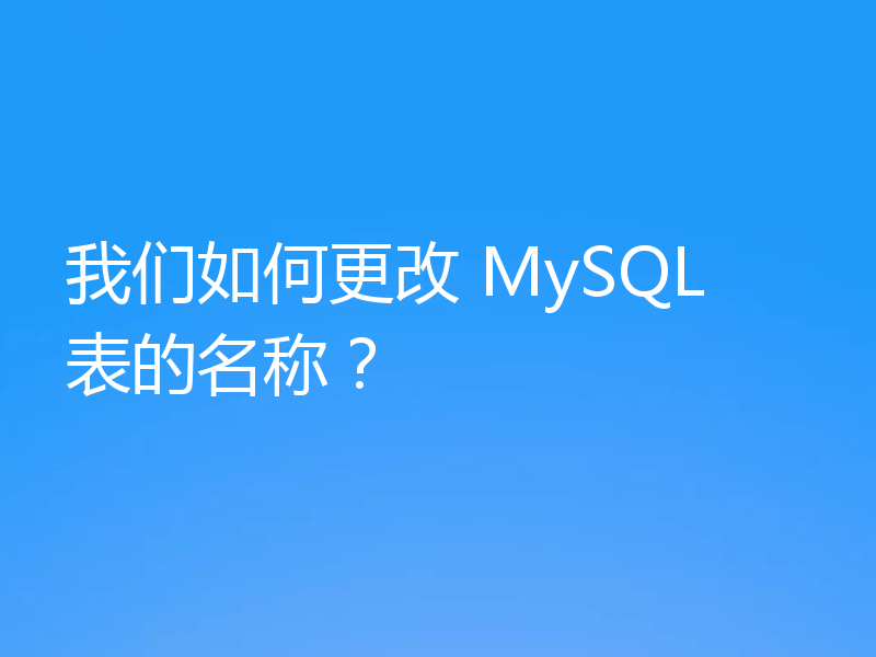 我们如何更改 MySQL 表的名称?