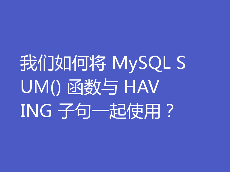 我们如何将 MySQL SUM() 函数与 HAVING 子句一起使用?