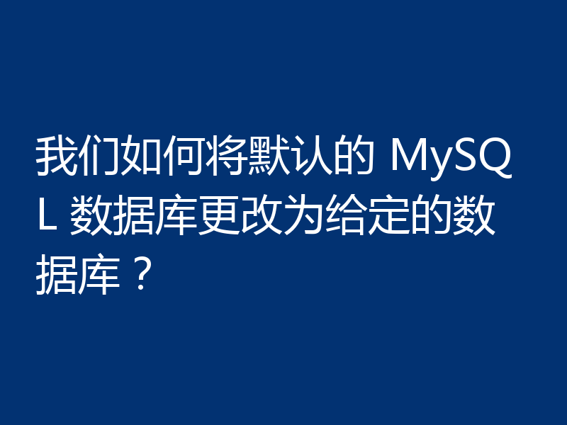 我们如何将默认的 MySQL 数据库更改为给定的数据库?