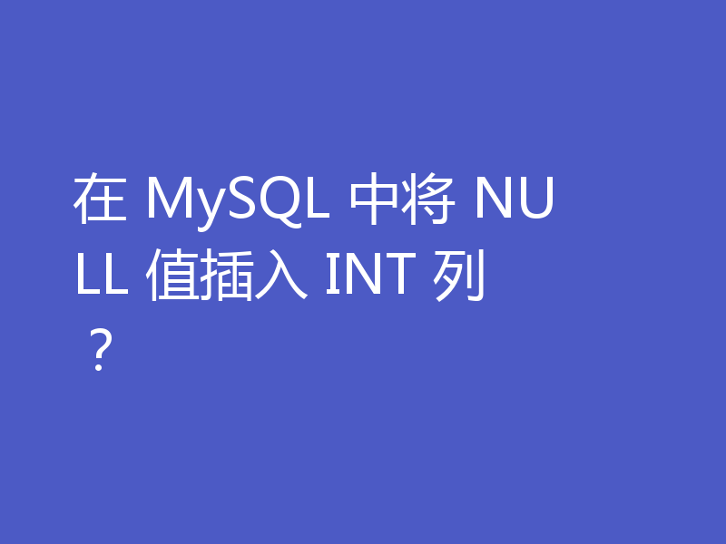 在 MySQL 中将 NULL 值插入 INT 列?