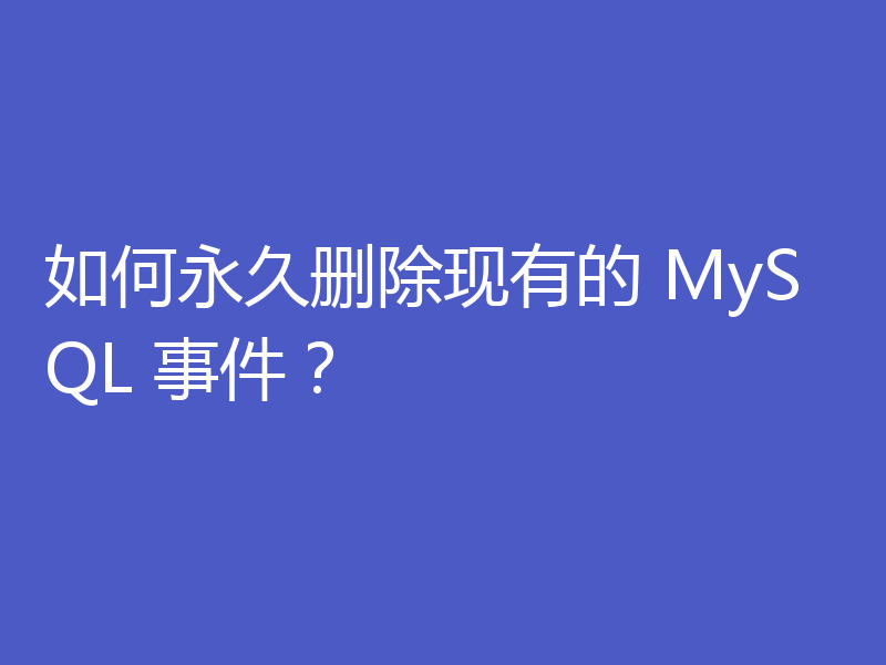如何永久删除现有的 MySQL 事件?
