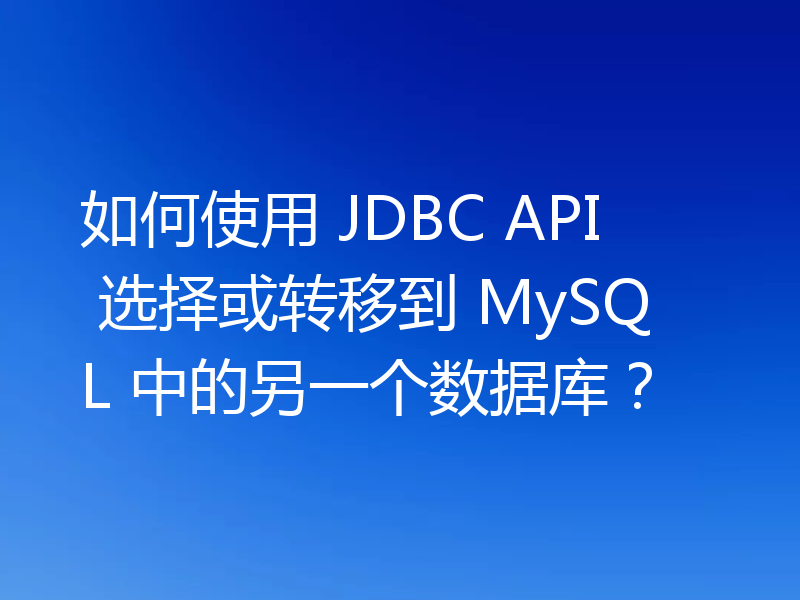如何使用 JDBC API 选择或转移到 MySQL 中的另一个数据库?