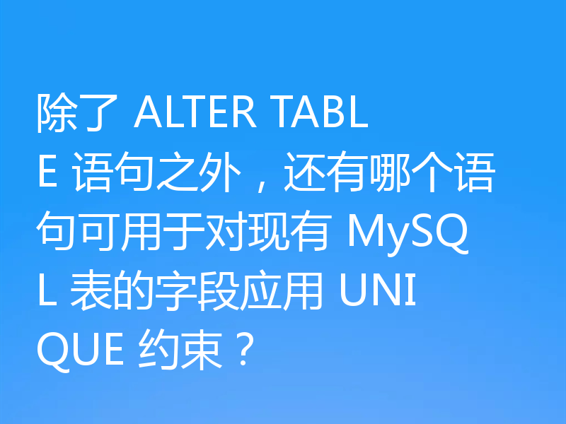 除了 ALTER TABLE 语句之外,还有哪个语句可用于对现有 MySQL 表的字段应用 UNIQUE 约束?