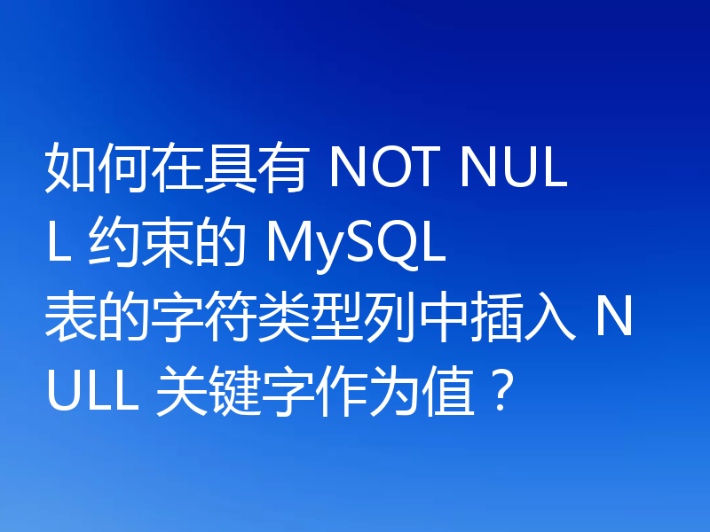 如何在具有 NOT NULL 约束的 MySQL 表的字符类型列中插入 NULL 关键字作为值?