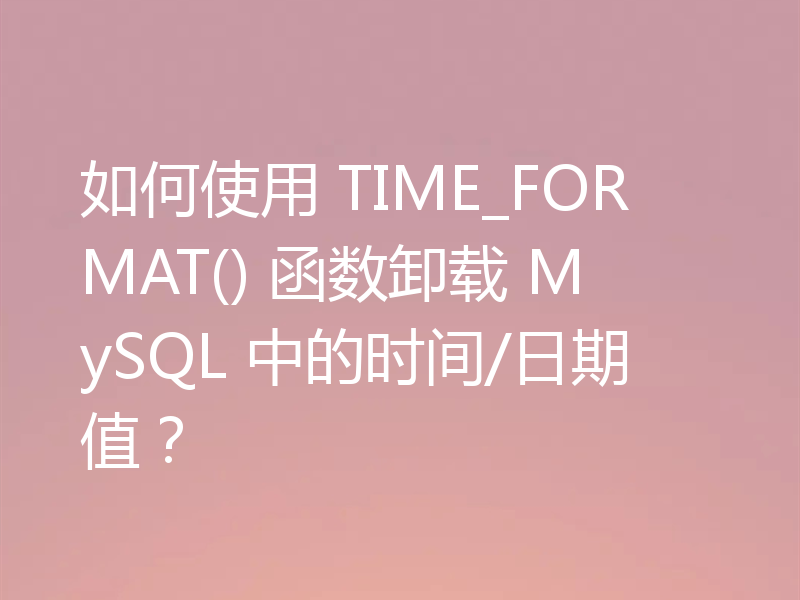 如何使用 TIME_FORMAT() 函数卸载 MySQL 中的时间/日期值?