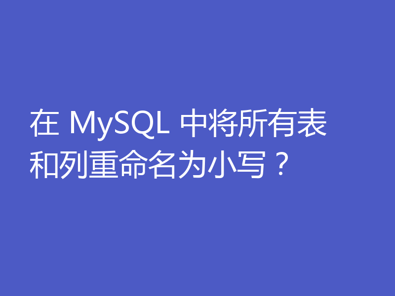 在 MySQL 中将所有表和列重命名为小写?