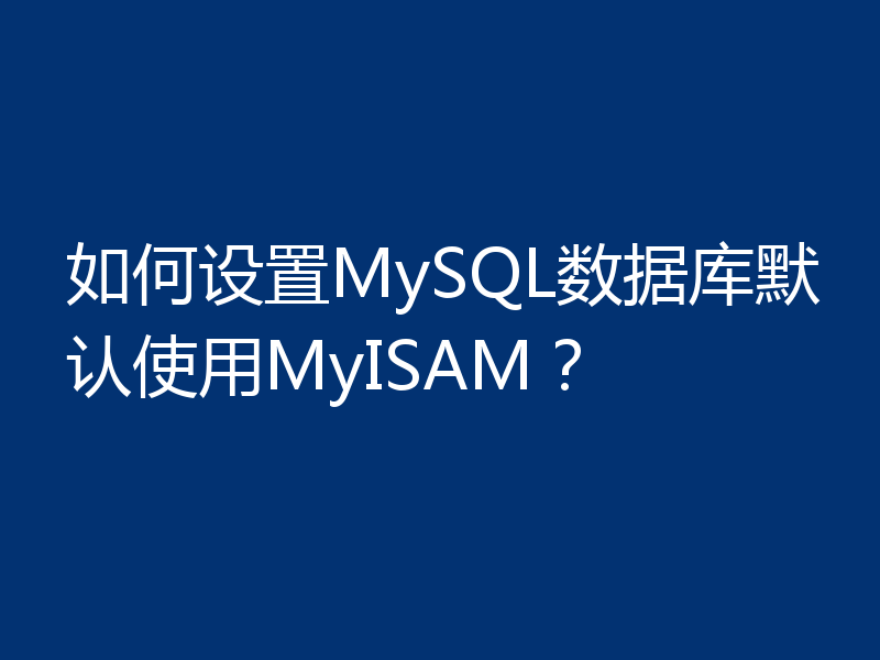如何设置MySQL数据库默认使用MyISAM?