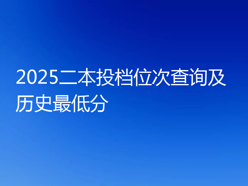 2025二本投档位次查询及历史最低分