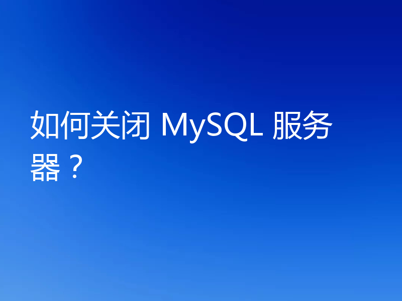 如何关闭 MySQL 服务器?
