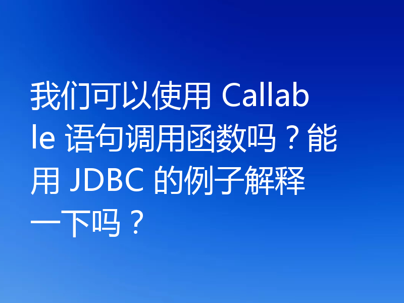 我们可以使用 Callable 语句调用函数吗?能用 JDBC 的例子解释一下吗?