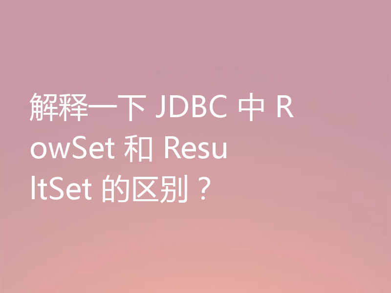 解释一下 JDBC 中 RowSet 和 ResultSet 的区别?