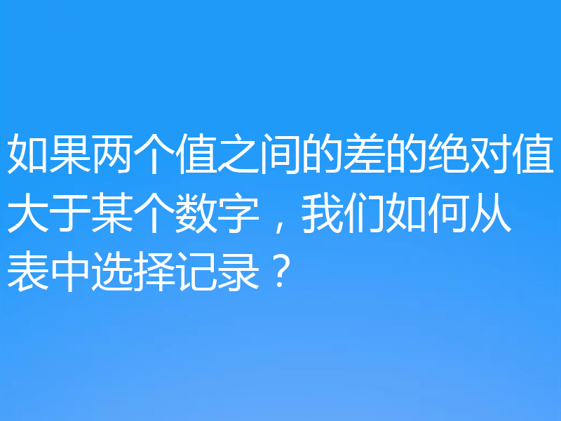 如果两个值之间的差的绝对值大于某个数字,我们如何从表中选择记录?