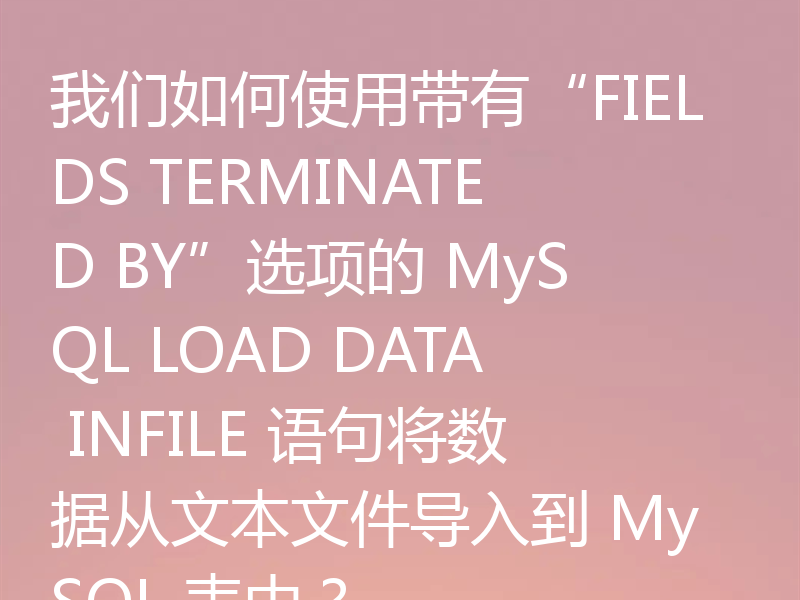 我们如何使用带有“FIELDS TERMINATED BY”选项的 MySQL LOAD DATA INFILE 语句将数据从文本文件导入到 MySQL 表中?