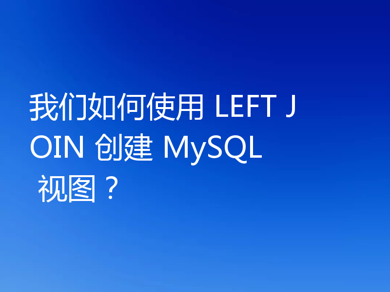我们如何使用 LEFT JOIN 创建 MySQL 视图?