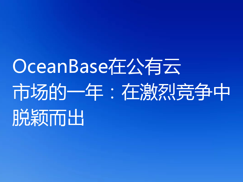 OceanBase在公有云市场的一年:在激烈竞争中脱颖而出