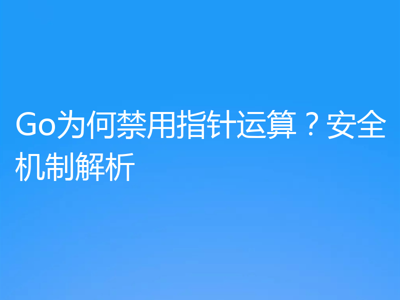 Go为何禁用指针运算？安全机制解析