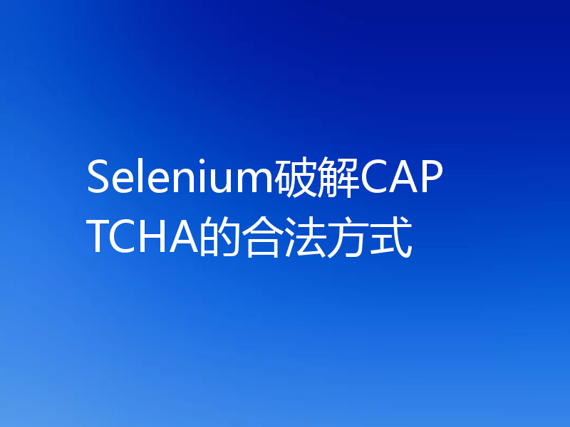 Selenium破解CAPTCHA的合法方式