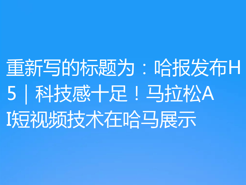 重新写的标题为:哈报发布H5|科技感十足!马拉松AI短视频技术在哈马展示