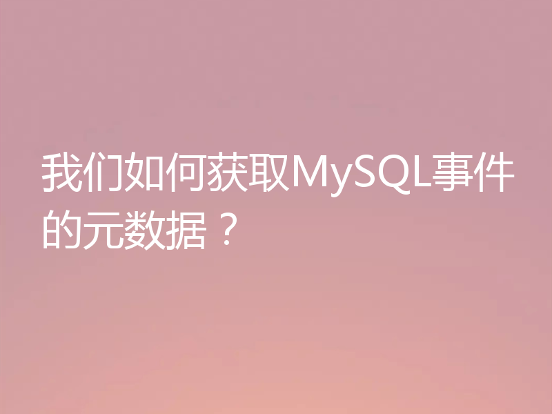 我们如何获取MySQL事件的元数据?