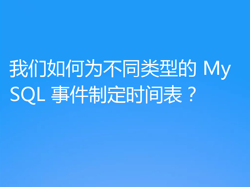 我们如何为不同类型的 MySQL 事件制定时间表?