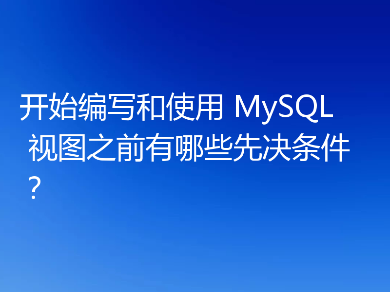 开始编写和使用 MySQL 视图之前有哪些先决条件?