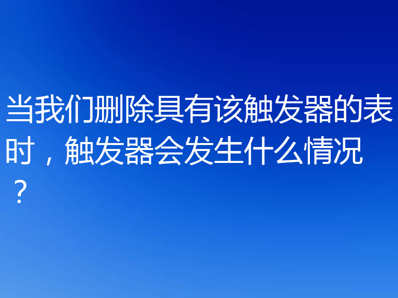 当我们删除具有该触发器的表时,触发器会发生什么情况?