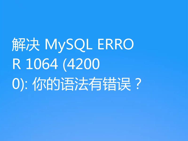 解决 MySQL ERROR 1064 (42000): 你的语法有错误?