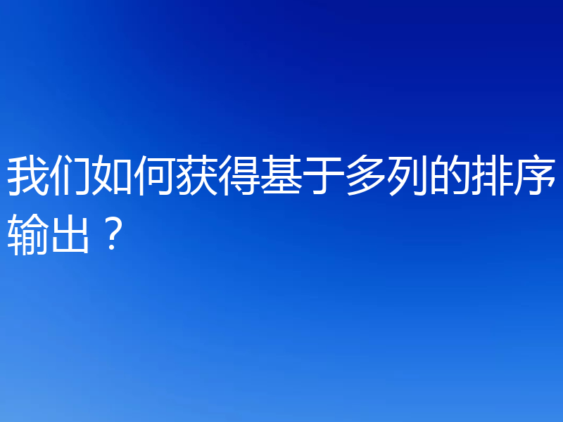 我们如何获得基于多列的排序输出?