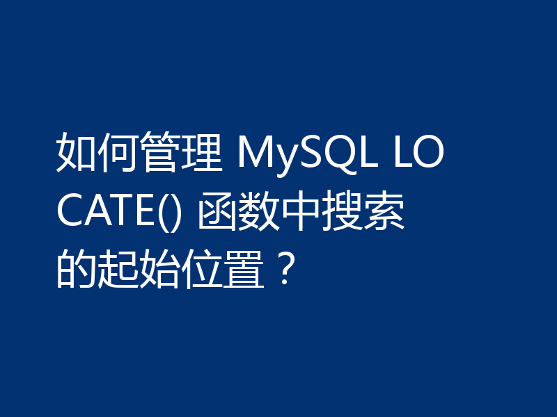 如何管理 MySQL LOCATE() 函数中搜索的起始位置?