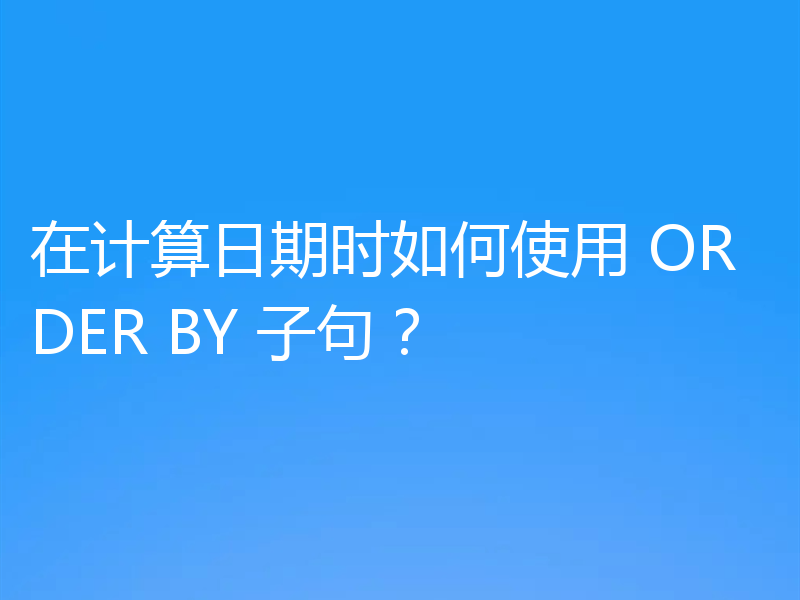 在计算日期时如何使用 ORDER BY 子句?