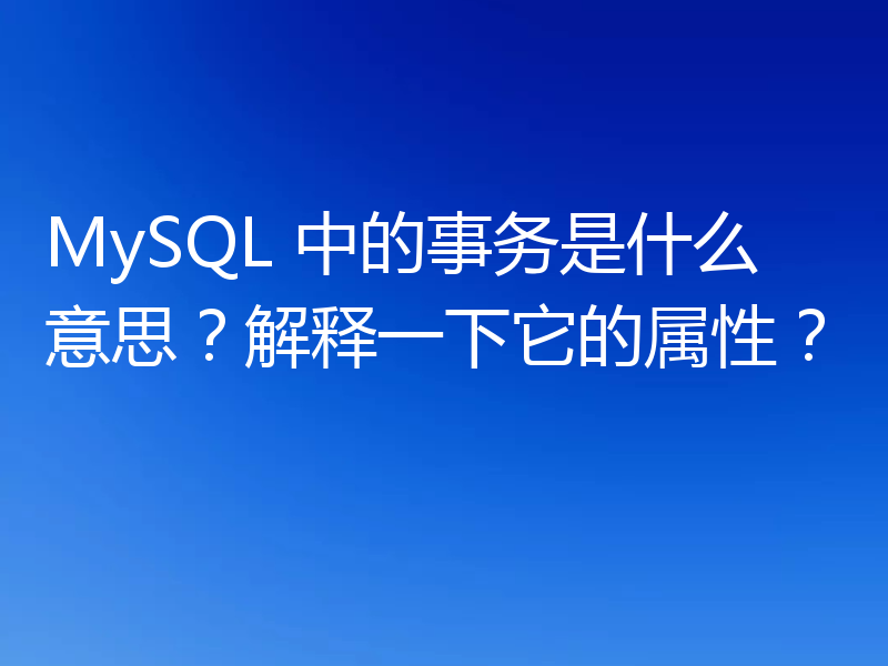 MySQL 中的事务是什么意思?解释一下它的属性?