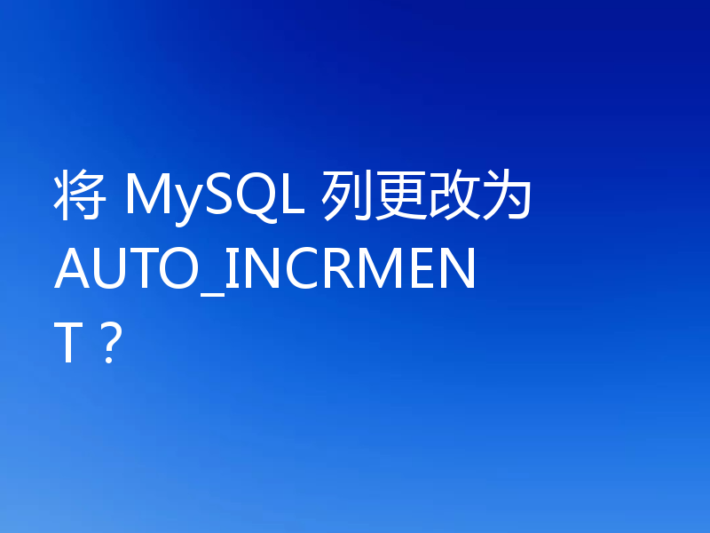 将 MySQL 列更改为 AUTO_INCRMENT?