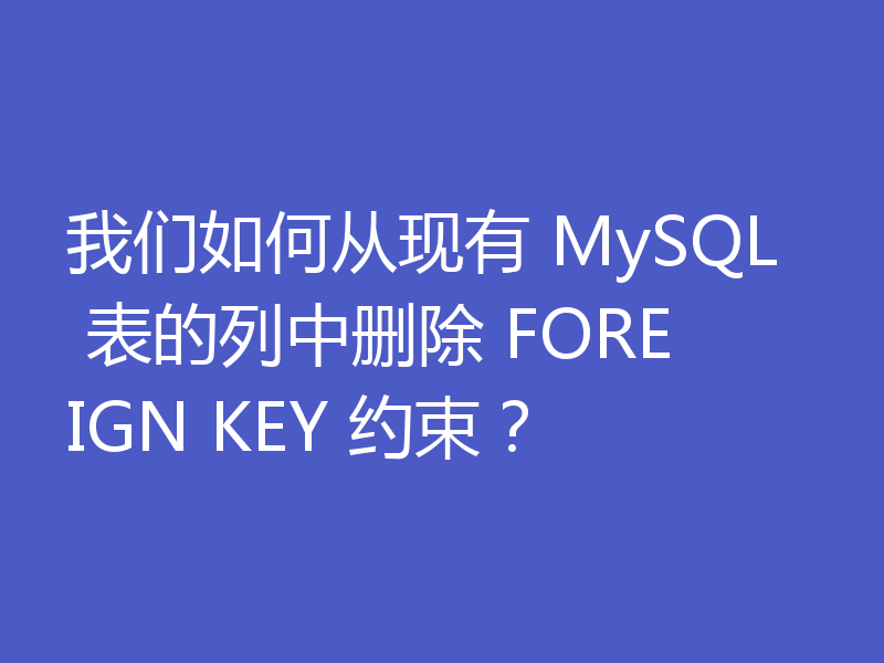 我们如何从现有 MySQL 表的列中删除 FOREIGN KEY 约束?